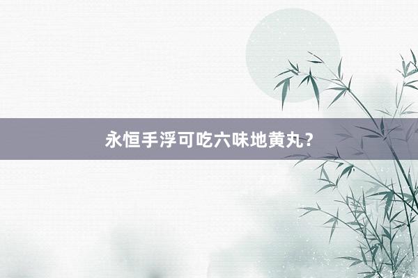 永恒手浮可吃六味地黄丸？